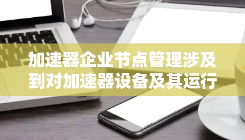 加速器企业节点管理涉及到对加速器设备及其运行环境的全面管理，确保设备的高效运行、安全可靠以及资源的合理利用。以下是一些关键的方面和步骤