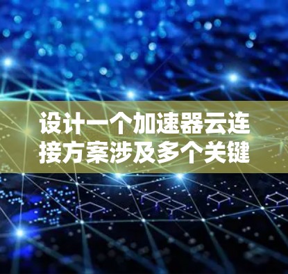 设计一个加速器云连接方案涉及多个关键步骤和考虑因素，以下是一个有条理的解决方案