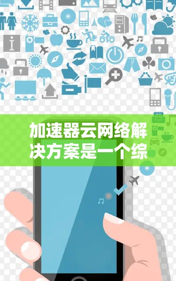 加速器云网络解决方案是一个综合性的网络优化策略，旨在提升云环境中的网络性能，支持高效数据处理和快速访问。以下是对该解决方案的详细分析和总结