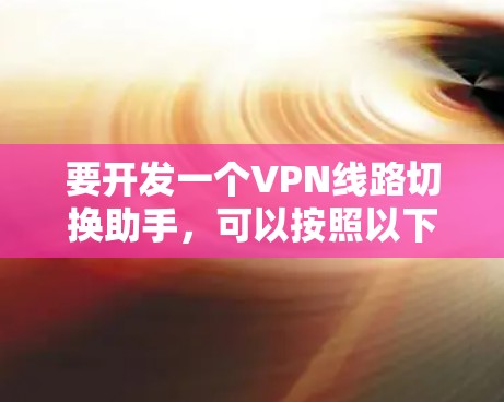 要开发一个VPN线路切换助手,可以按照以下步骤进行 要开发一个VPN线路切换助手,可以按照以下步骤进行