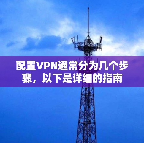 配置VPN通常分为几个步骤,以下是详细的指南 配置VPN通常分为几个步骤,以下是详细的指南