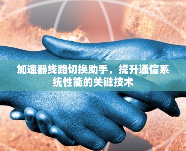 加速器线路切换助手,提升通信系统性能的关键技术 加速器线路切换助手,提升通信系统性能的关键技术
