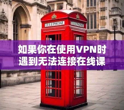 如果你在使用VPN时遇到无法连接在线课程的问题,可以按照以下步骤进行排查和解决 如果你在使用VPN时遇到无法连接在线课程的问题,可以按照以下步骤进行排查和解决