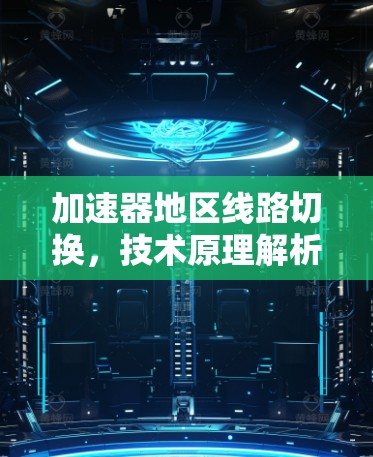 加速器地区线路切换，技术原理解析与应用案例