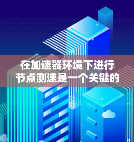 在加速器环境下进行<strong>节点测速</strong>是一个关键的性能评估和优化任务。以下是一些常用的方法和工具，供您参考