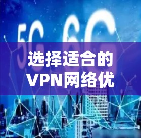 选择适合的VPN网络优化服务商需要综合考虑多个因素。以下是一个分步骤的指南，帮助您找到最适合的服务商