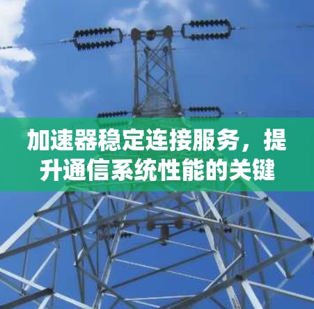 加速器稳定连接服务,提升通信系统性能的关键 加速器稳定连接服务,提升通信系统性能的关键