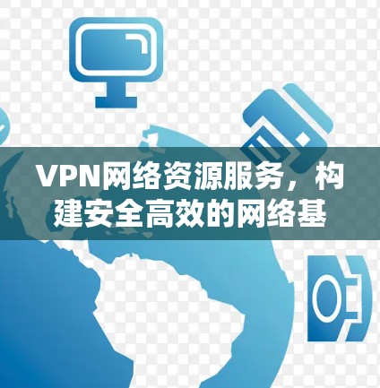 VPN网络资源服务，构建安全高效的网络基础
