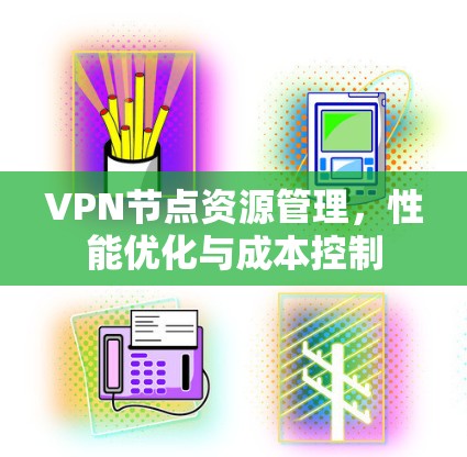 VPN节点资源管理,性能优化与成本控制 VPN节点资源管理,性能优化与成本控制