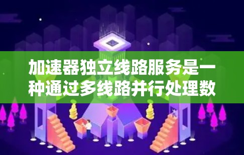 加速器独立线路服务是一种通过多线路并行处理数据的技术，用于提升数据处理效率。以下是对这一概念的详细分析和总结