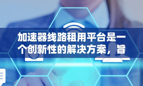 加速器线路租用平台是一个创新性的解决方案,旨在为科研机构和教育机构提供便捷的加速器使用服务。以下是对此平台的详细分析和总结 加速器线路租用平台是一个创新性的解决方案,旨在为科研机构和教育机构提供便捷的加速器使用服务。以下是对此平台的详细分析和总结