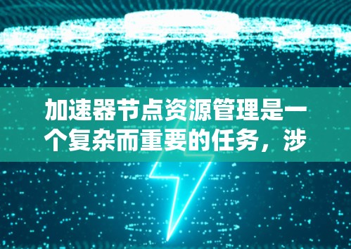 加速器节点资源管理是一个复杂而重要的任务,涉及多个方面的协调和优化。以下是对加速器节点资源管理的系统总结 加速器节点资源管理是一个复杂而重要的任务,涉及多个方面的协调和优化。以下是对加速器节点资源管理的系统总结