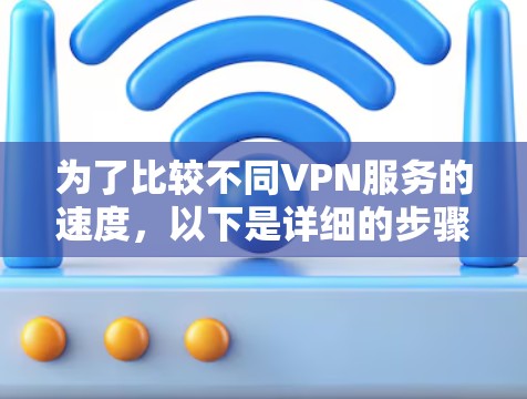 为了比较不同VPN服务的速度,以下是详细的步骤指南 为了比较不同VPN服务的速度,以下是详细的步骤指南