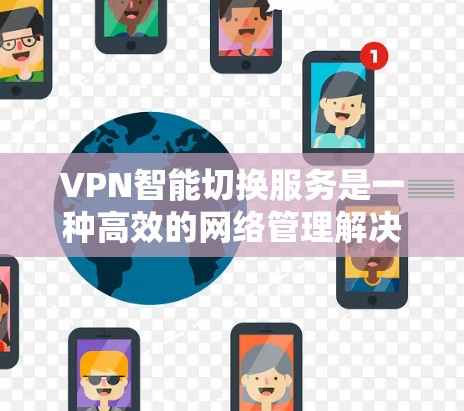 VPN智能切换服务是一种高效的网络管理解决方案，旨在通过自动化的方式优化用户的网络连接，提升安全性和使用体验。以下是对VPN智能切换服务的详细分析和总结