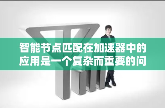智能节点匹配在加速器中的应用是一个复杂而重要的问题，涉及算法设计、优化、实现以及实际应用中的各种因素。以下是对该问题的详细分析和总结