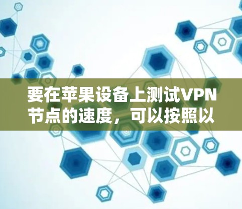 要在苹果设备上测试VPN节点的速度,可以按照以下步骤进行 要在苹果设备上测试VPN节点的速度,可以按照以下步骤进行