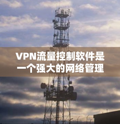 VPN流量控制软件是一个强大的网络管理工具,用于在虚拟专用网络(VPN)中监控、限制和优化数据流量,确保网络安全和效率。以下是对VPN流量控制软件的详细分析和总结 VPN流量控制软件是一个强大的网络管理工具,用于在虚拟专用网络(VPN)中监控、限制和优化数据流量,确保网络安全和效率。以下是对VPN流量控制软件的详细分析和总结