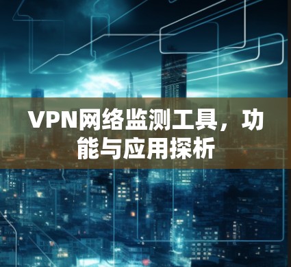 VPN网络监测工具,功能与应用探析 VPN网络监测工具,功能与应用探析
