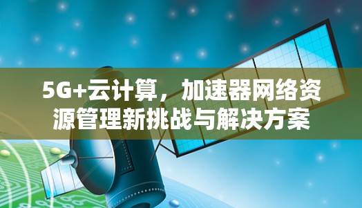 5G+云计算，加速器网络资源管理新挑战与解决方案