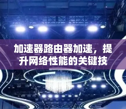 加速器路由器加速,提升网络性能的关键技术 加速器路由器加速,提升网络性能的关键技术