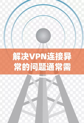 解决VPN连接异常的问题通常需要系统地排查各个可能的故障点。以下是一步步的解决方案