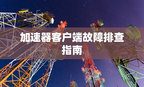 加速器客户端故障排查指南 加速器客户端故障排查指南