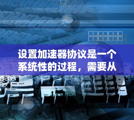 设置加速器协议是一个系统性的过程，需要从理解需求到实施和优化各个阶段进行。以下是分步的指南，帮助您顺利完成加速器协议的设置