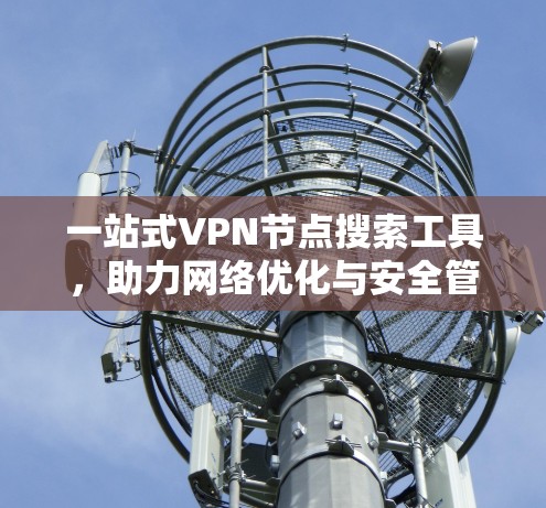 一站式VPN节点搜索工具,助力网络优化与安全管理 一站式VPN节点搜索工具,助力网络优化与安全管理