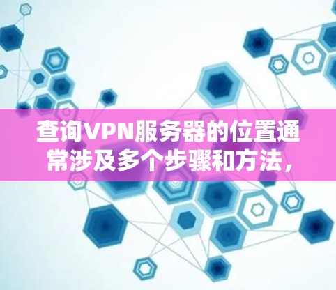 查询VPN服务器的位置通常涉及多个步骤和方法,以确保获得准确且合规的信息。以下是详细的步骤指南 查询VPN服务器的位置通常涉及多个步骤和方法,以确保获得准确且合规的信息。以下是详细的步骤指南