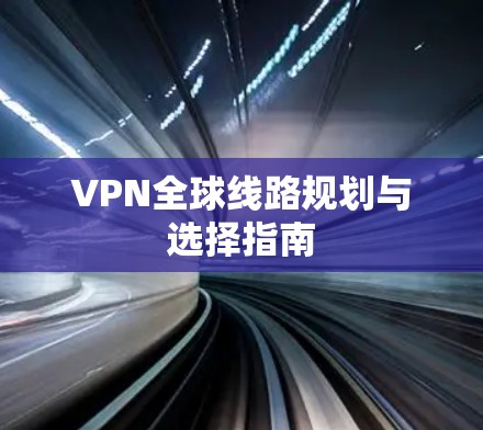 VPN全球线路规划与选择指南 VPN全球线路规划与选择指南