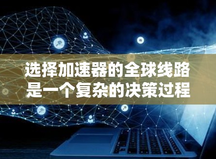 选择加速器的全球线路是一个复杂的决策过程，需要综合考虑多个因素。以下是对这些因素的总结和分析
