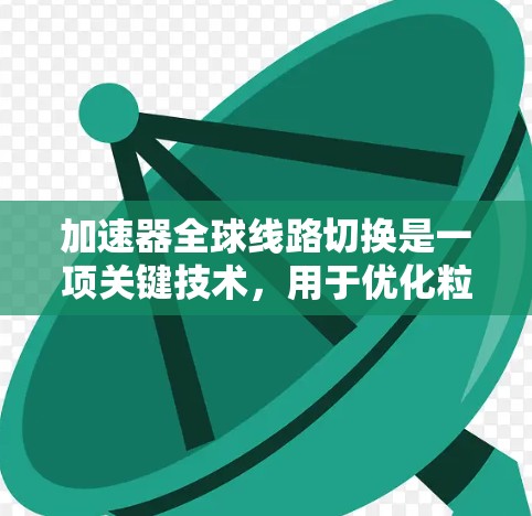 加速器全球线路切换是一项关键技术,用于优化粒子加速过程,提升实验效率和灵活性。以下是对这一技术的详细分析 加速器全球线路切换是一项关键技术,用于优化粒子加速过程,提升实验效率和灵活性。以下是对这一技术的详细分析