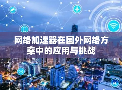网络加速器在国外网络方案中的应用与挑战 网络加速器在国外网络方案中的应用与挑战