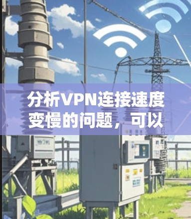 分析VPN连接速度变慢的问题,可以从以下几个方面进行检查和优化 分析VPN连接速度变慢的问题,可以从以下几个方面进行检查和优化