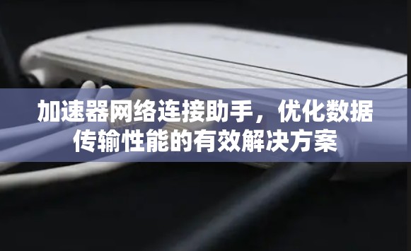 加速器网络连接助手,优化数据传输性能的有效解决方案 加速器网络连接助手,优化数据传输性能的有效解决方案
