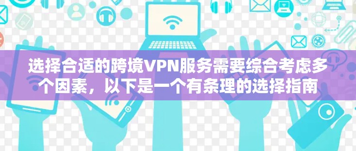 选择合适的跨境VPN服务需要综合考虑多个因素,以下是一个有条理的选择指南 选择合适的跨境VPN服务需要综合考虑多个因素,以下是一个有条理的选择指南