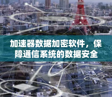 加速器数据加密软件，保障通信系统的数据安全与性能