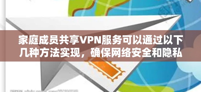 家庭成员共享VPN服务可以通过以下几种方法实现,确保网络安全和隐私 家庭成员共享VPN服务可以通过以下几种方法实现,确保网络安全和隐私