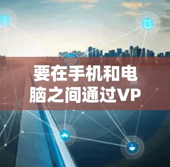 要在手机和电脑之间通过VPN连接，可以按照以下步骤操作