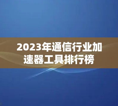 2023年通信行业加速器工具排行榜 2023年通信行业加速器工具排行榜