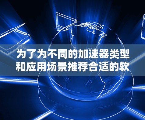 为了为不同的加速器类型和应用场景推荐合适的软件工具，可以按照以下分类进行