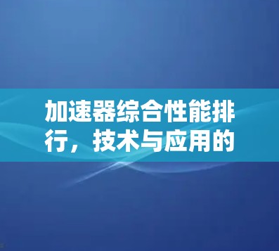 加速器综合性能排行,技术与应用的全方位分析 加速器综合性能排行,技术与应用的全方位分析