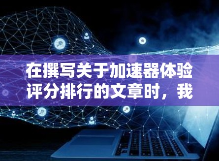 在撰写关于加速器体验评分排行的文章时,我将从多个维度进行分析,确保内容详实且有条理。以下是对各个加速器的综合评分和分析 在撰写关于加速器体验评分排行的文章时,我将从多个维度进行分析,确保内容详实且有条理。以下是对各个加速器的综合评分和分析