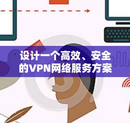 设计一个高效、安全的VPN网络服务方案需要综合考虑多个关键因素。以下是一个结构化的方案,涵盖了从规划到实施的各个方面 设计一个高效、安全的VPN网络服务方案需要综合考虑多个关键因素。以下是一个结构化的方案,涵盖了从规划到实施的各个方面