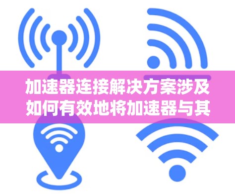 加速器连接解决方案涉及如何有效地将加速器与其他计算或数据处理系统连接起来，以确保高性能、低延迟和高可靠性的通信。以下是几个关键方面的解决方案