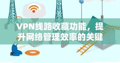VPN线路收藏功能,提升网络管理效率的关键 VPN线路收藏功能,提升网络管理效率的关键