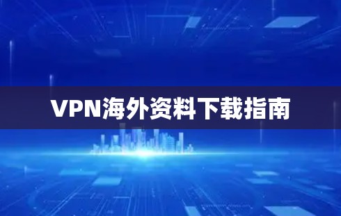 VPN海外资料下载指南 VPN海外资料下载指南