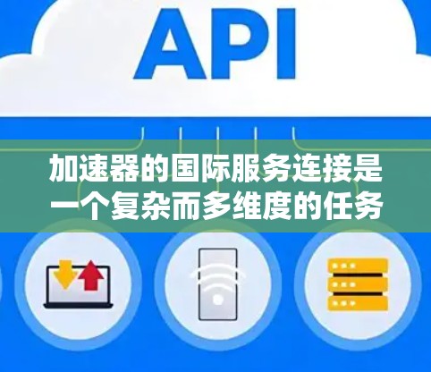 加速器的国际服务连接是一个复杂而多维度的任务,涉及多个技术和策略的综合应用。以下是对加速器国际服务连接的详细分析和总结 加速器的国际服务连接是一个复杂而多维度的任务,涉及多个技术和策略的综合应用。以下是对加速器国际服务连接的详细分析和总结