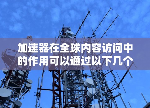 加速器在全球内容访问中的作用可以通过以下几个方面进行详细阐述 加速器在全球内容访问中的作用可以通过以下几个方面进行详细阐述