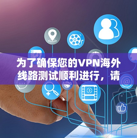 为了确保您的VPN海外线路测试顺利进行,请按照以下步骤进行操作 为了确保您的VPN海外线路测试顺利进行,请按照以下步骤进行操作
